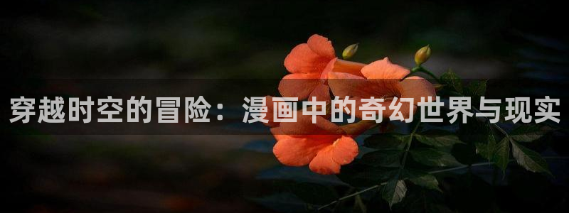 喵趣漫画免费版下载入口：穿越时空的冒险：漫画中的奇幻世界与现实