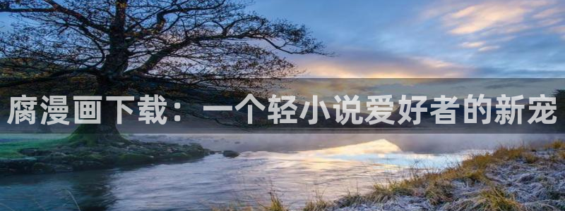 喵趣纯净版：腐漫画下载：一个轻小说爱好者的新宠