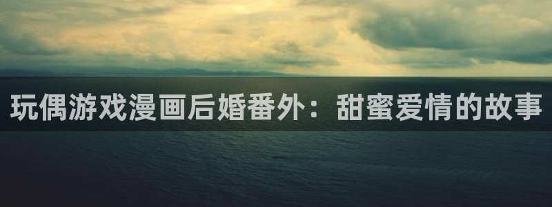 喵趣小说：玩偶游戏漫画后婚番外：甜蜜爱情的故事