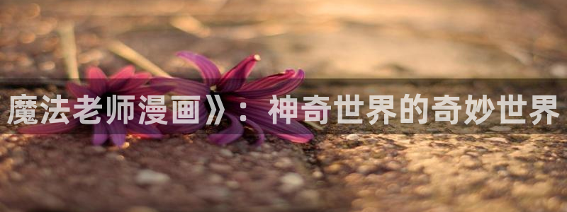 喵趣漫画正版app：魔法老师漫画》：神奇世界的奇妙世界